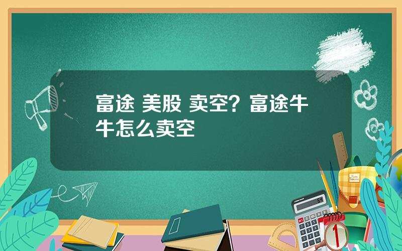 富途 美股 卖空？富途牛牛怎么卖空